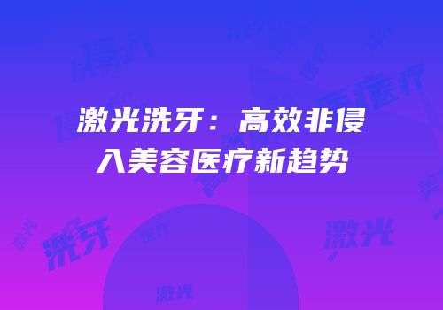 激光洗牙：高效非侵入美容医疗新趋势