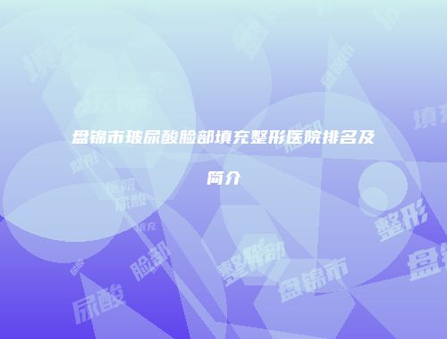 盘锦市玻尿酸脸部填充整形医院排名及简介