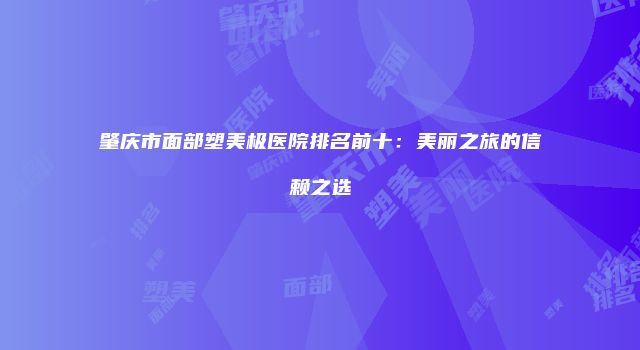 肇庆市面部塑美极医院排名前十：美丽之旅的信赖之选