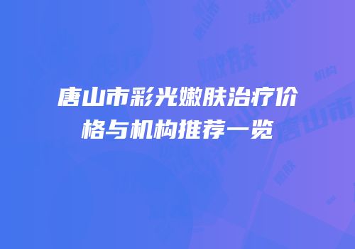 唐山市彩光嫩肤治疗价格与机构推荐一览
