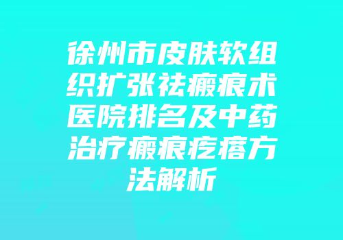 徐州市皮肤软组织扩张祛瘢痕术医院排名及中药治疗瘢痕疙瘩方法解析