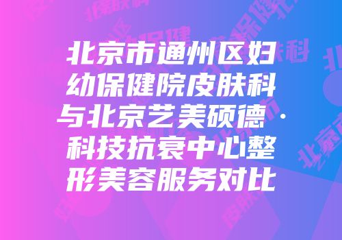 北京市通州区妇幼保健院皮肤科与北京艺美硕德·科技抗衰中心整形美容服务对比