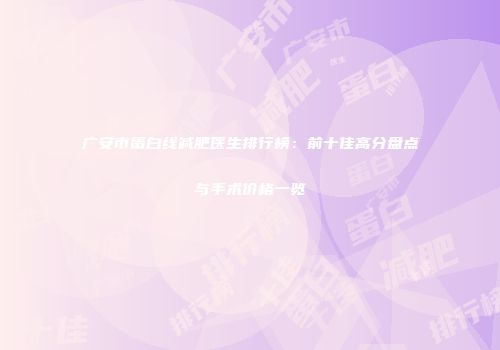 广安市蛋白线减肥医生排行榜：前十佳高分盘点与手术价格一览
