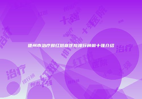 德州市治疗鲜红斑痣医院排行榜前十强介绍