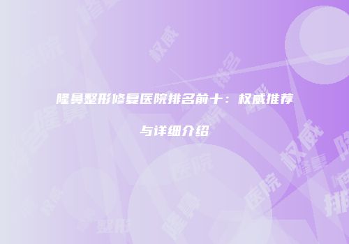 隆鼻整形修复医院排名前十：权威推荐与详细介绍