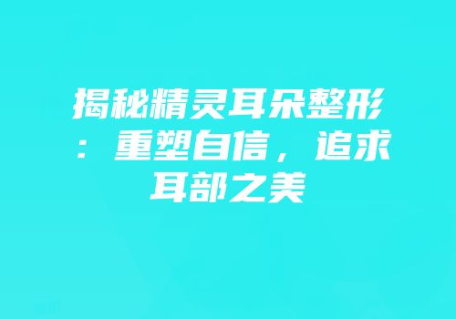 揭秘精灵耳朵整形：重塑自信，追求耳部之美