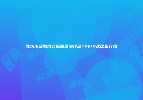 潍坊市吸脂填充屁股医院排名Top10及医生介绍