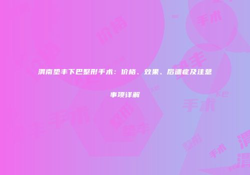 渭南垫丰下巴整形手术：价格、效果、后遗症及注意事项详解