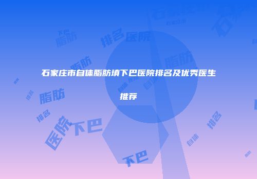 石家庄市自体脂肪填下巴医院排名及优秀医生推荐