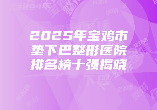 2025年宝鸡市垫下巴整形医院排名榜十强揭晓