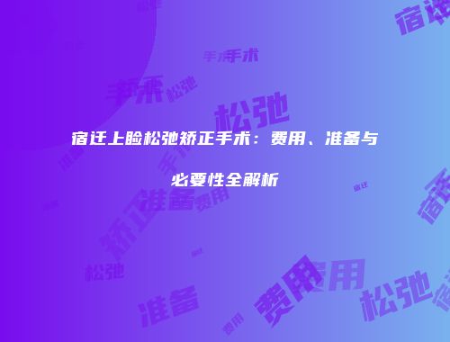 宿迁上睑松弛矫正手术：费用、准备与必要性全解析