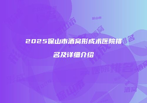 2025保山市酒窝形成术医院排名及详细介绍