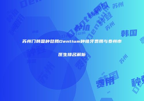 苏州门韩国种登腾Dentium种植牙费用与泰州市医生排名解析