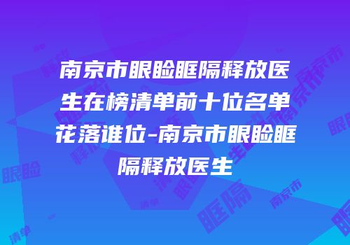南京市眼睑眶隔释放医生在榜清单前十位名单花落谁位-南京市眼睑眶隔释放医生