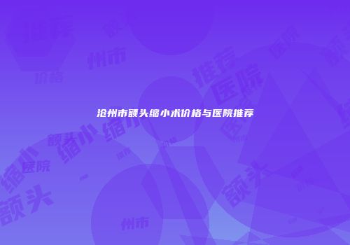 沧州市额头缩小术价格与医院推荐