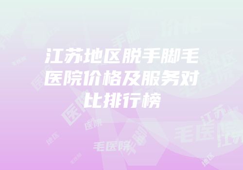 江苏地区脱手脚毛医院价格及服务对比排行榜