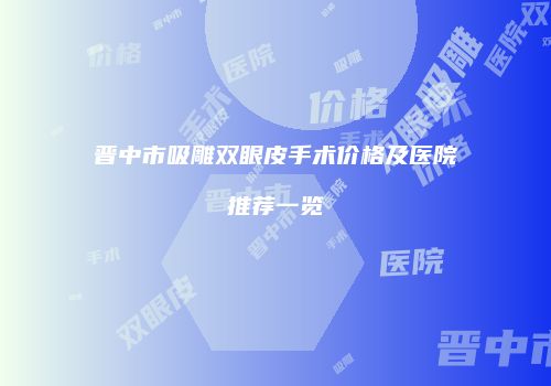晋中市吸雕双眼皮手术价格及医院推荐一览