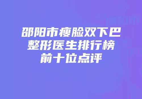 邵阳市瘦脸双下巴整形医生排行榜前十位点评