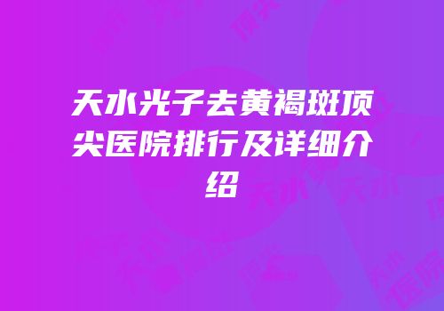 天水光子去黄褐斑顶尖医院排行及详细介绍