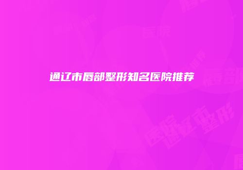 通辽市唇部整形知名医院推荐