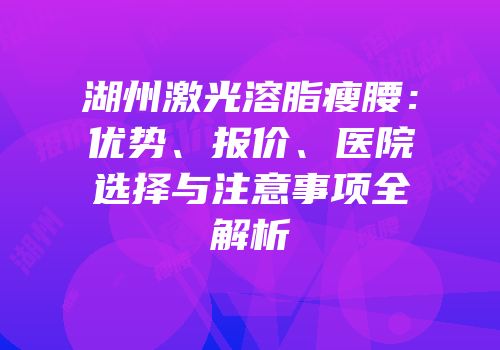 湖州激光溶脂瘦腰：优势、报价、医院选择与注意事项全解析