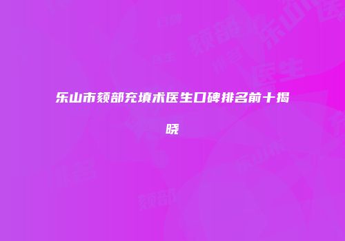 乐山市颏部充填术医生口碑排名前十揭晓