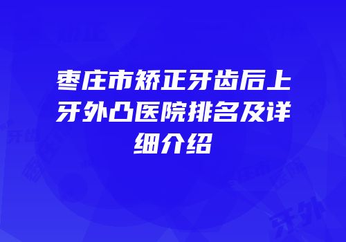 枣庄市矫正牙齿后上牙外凸医院排名及详细介绍