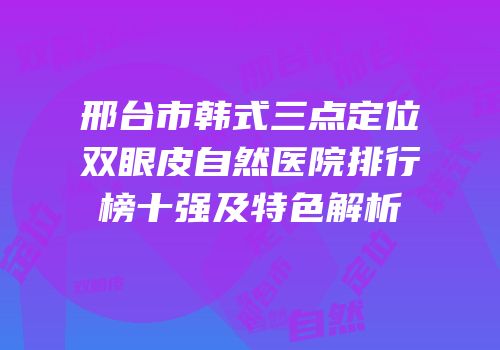 邢台市韩式三点定位双眼皮自然医院排行榜十强及特色解析