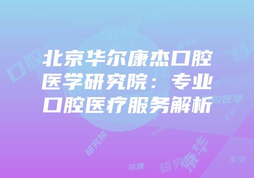 北京华尔康杰口腔医学研究院：专业口腔医疗服务解析