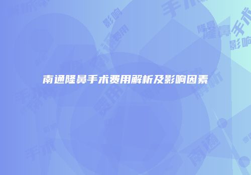 南通隆鼻手术费用解析及影响因素