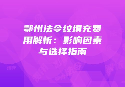 鄂州法令纹填充费用解析：影响因素与选择指南