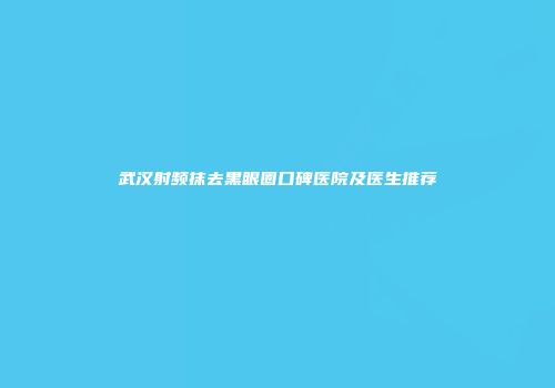 武汉射频抹去黑眼圈口碑医院及医生推荐