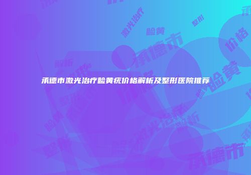 承德市激光治疗睑黄疣价格解析及整形医院推荐