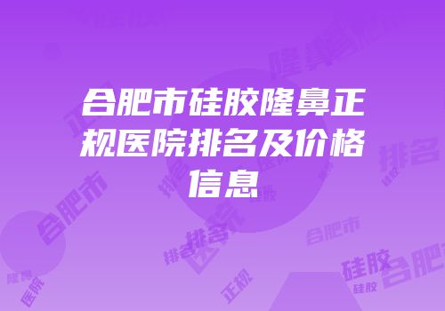 合肥市硅胶隆鼻正规医院排名及价格信息