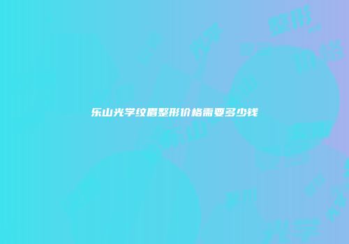 乐山光学纹眉整形价格需要多少钱