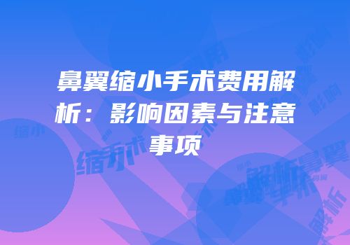 鼻翼缩小手术费用解析：影响因素与注意事项
