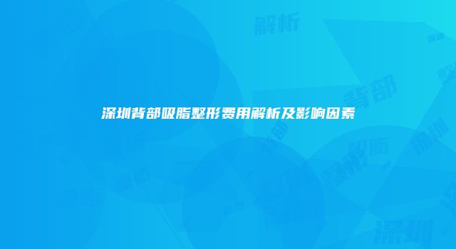 深圳背部吸脂整形费用解析及影响因素