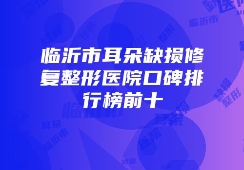 临沂市耳朵缺损修复整形医院口碑排行榜前十