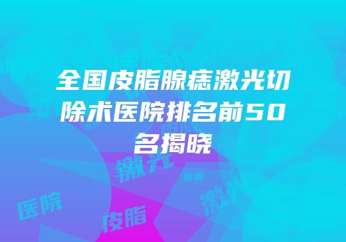 全国皮脂腺痣激光切除术医院排名前50名揭晓