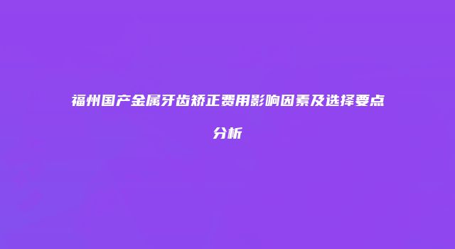 福州国产金属牙齿矫正费用影响因素及选择要点分析