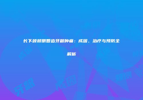 长下颌颊侧智齿牙龈肿痛：成因、治疗与预防全解析