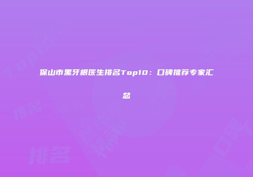 保山市黑牙根医生排名Top10：口碑推荐专家汇总
