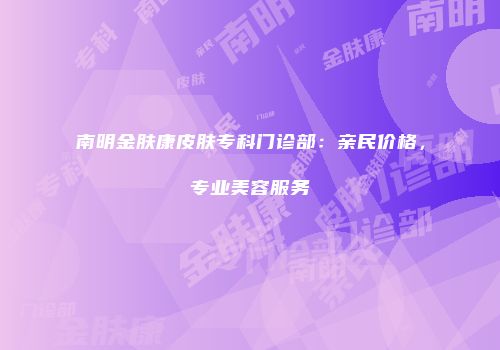 南明金肤康皮肤专科门诊部：亲民价格，专业美容服务