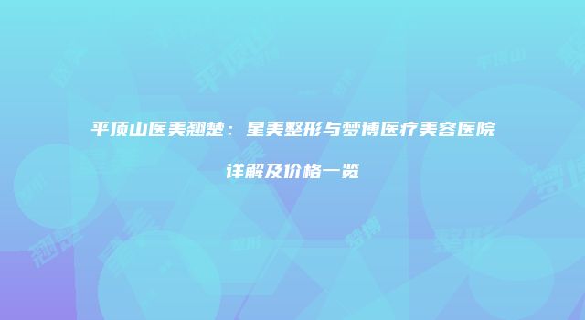 平顶山医美翘楚：星美整形与梦博医疗美容医院详解及价格一览
