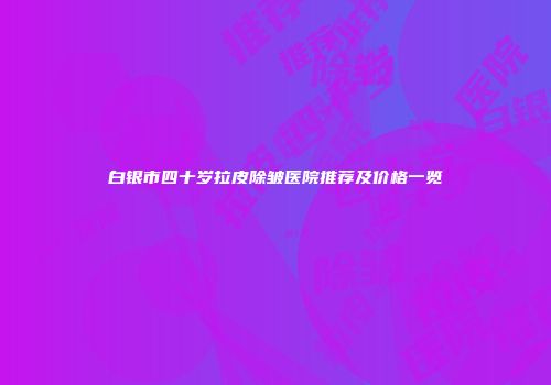 白银市四十岁拉皮除皱医院推荐及价格一览