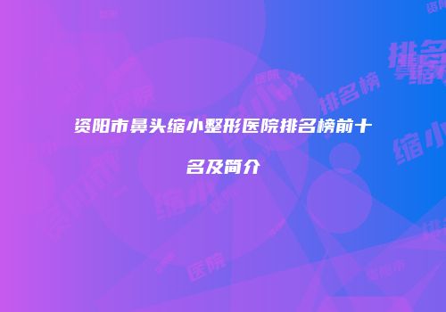 资阳市鼻头缩小整形医院排名榜前十名及简介