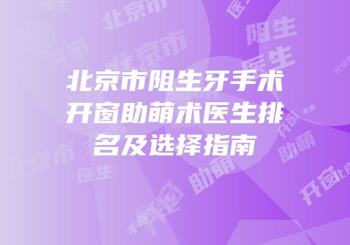 北京市阻生牙手术开窗助萌术医生排名及选择指南