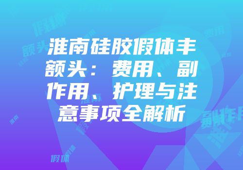 淮南硅胶假体丰额头：费用、副作用、护理与注意事项全解析