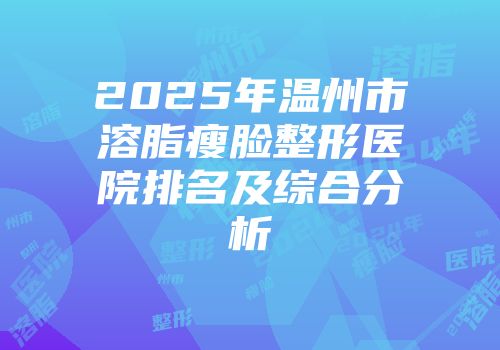 2025年温州市溶脂瘦脸整形医院排名及综合分析