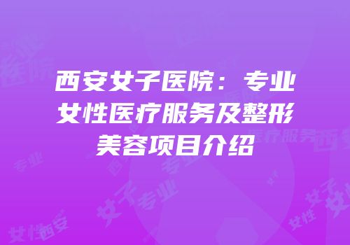 西安女子医院：专业女性医疗服务及整形美容项目介绍
